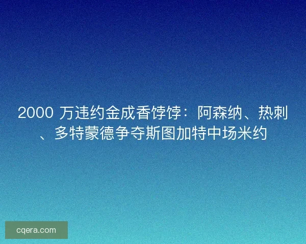 2000 万违约金成香饽饽：阿森纳、热刺、多特蒙德争夺斯图加特中场米约