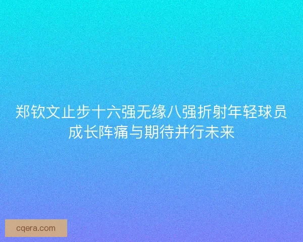 郑钦文止步十六强无缘八强折射年轻球员成长阵痛与期待并行未来