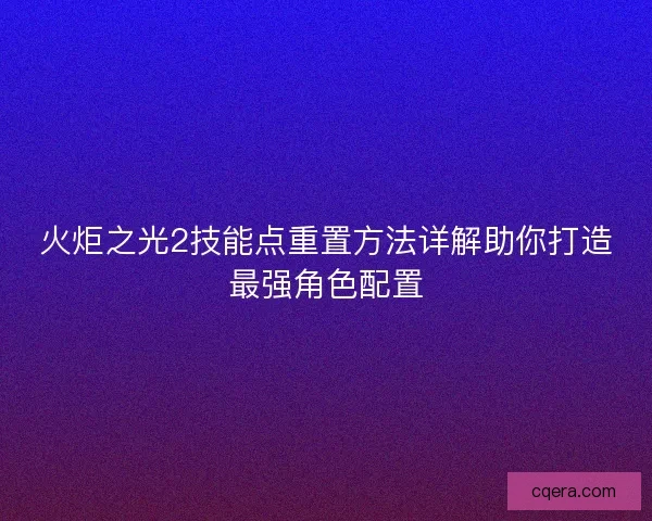 火炬之光2技能点重置方法详解助你打造最强角色配置