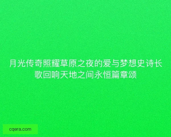月光传奇照耀草原之夜的爱与梦想史诗长歌回响天地之间永恒篇章颂