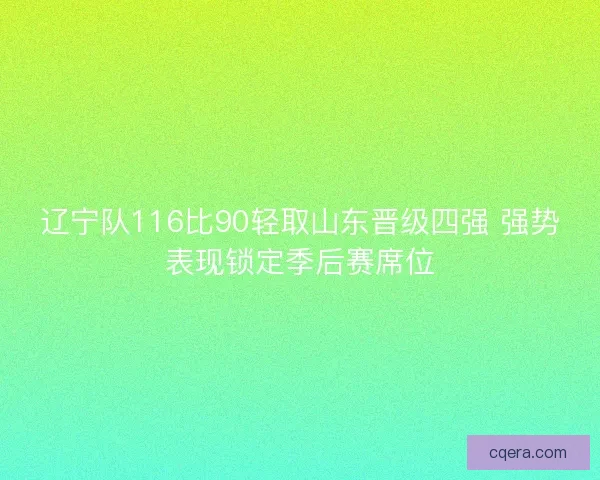 辽宁队116比90轻取山东晋级四强 强势表现锁定季后赛席位