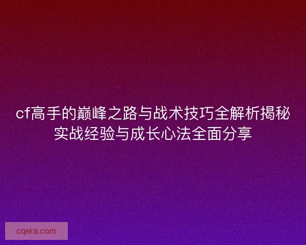 cf高手的巅峰之路与战术技巧全解析揭秘实战经验与成长心法全面分享