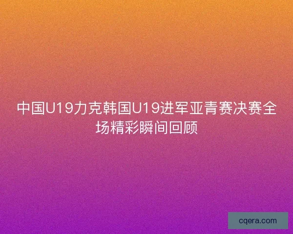 中国U19力克韩国U19进军亚青赛决赛全场精彩瞬间回顾