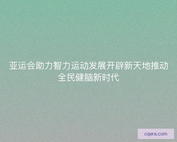 亚运会助力智力运动发展开辟新天地推动全民健脑新时代