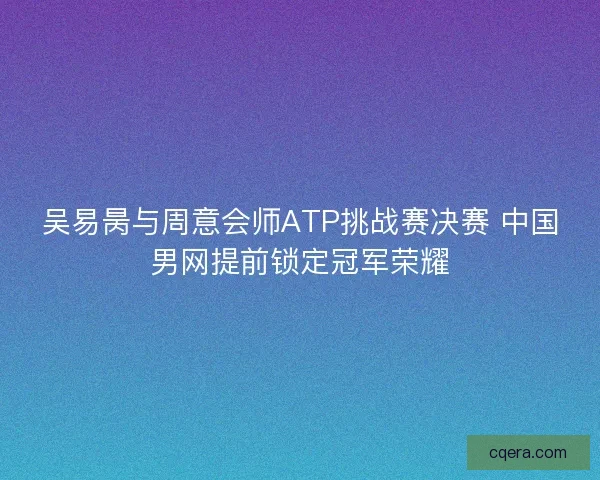 吴易昺与周意会师ATP挑战赛决赛 中国男网提前锁定冠军荣耀