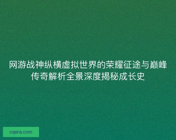 网游战神纵横虚拟世界的荣耀征途与巅峰传奇解析全景深度揭秘成长史