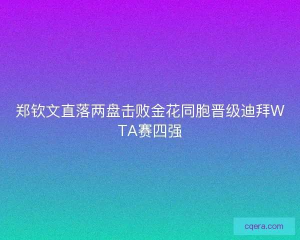郑钦文直落两盘击败金花同胞晋级迪拜WTA赛四强
