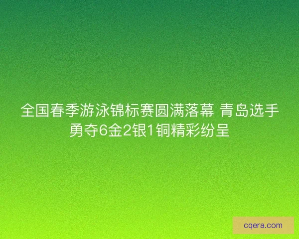 全国春季游泳锦标赛圆满落幕 青岛选手勇夺6金2银1铜精彩纷呈