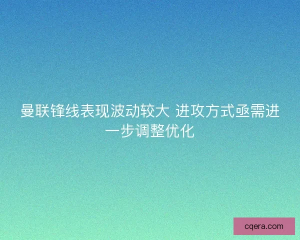 曼联锋线表现波动较大 进攻方式亟需进一步调整优化