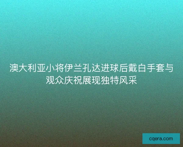 澳大利亚小将伊兰孔达进球后戴白手套与观众庆祝展现独特风采