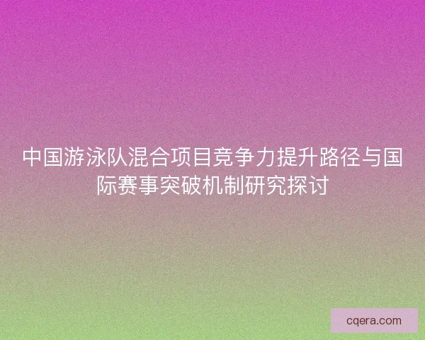 中国游泳队混合项目竞争力提升路径与国际赛事突破机制研究探讨