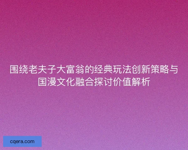 围绕老夫子大富翁的经典玩法创新策略与国漫文化融合探讨价值解析