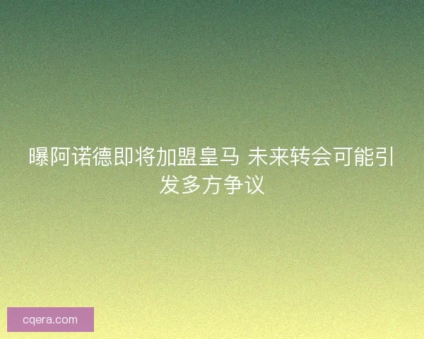 曝阿诺德即将加盟皇马 未来转会可能引发多方争议