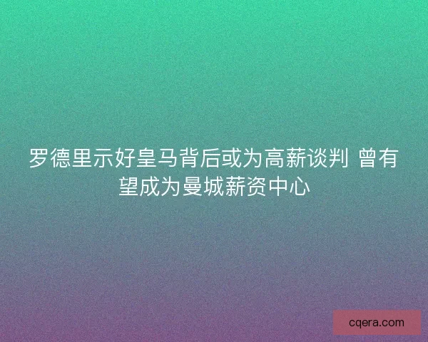 罗德里示好皇马背后或为高薪谈判 曾有望成为曼城薪资中心
