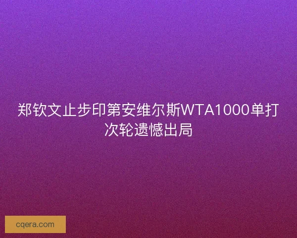 郑钦文止步印第安维尔斯WTA1000单打次轮遗憾出局