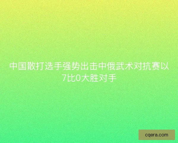 中国散打选手强势出击中俄武术对抗赛以7比0大胜对手