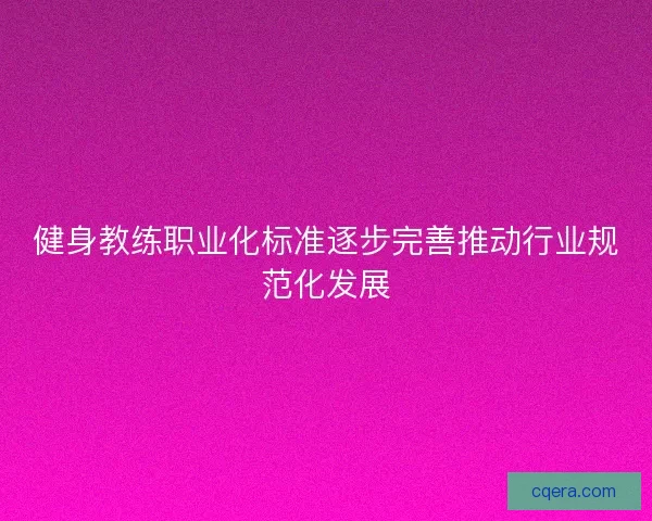健身教练职业化标准逐步完善推动行业规范化发展