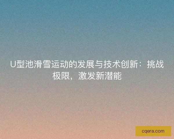 U型池滑雪运动的发展与技术创新：挑战极限，激发新潜能