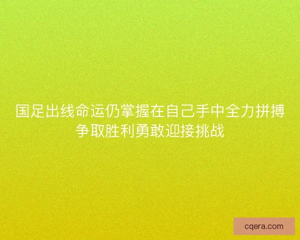国足出线命运仍掌握在自己手中全力拼搏争取胜利勇敢迎接挑战