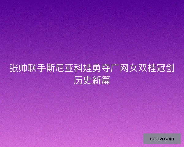 张帅联手斯尼亚科娃勇夺广网女双桂冠创历史新篇