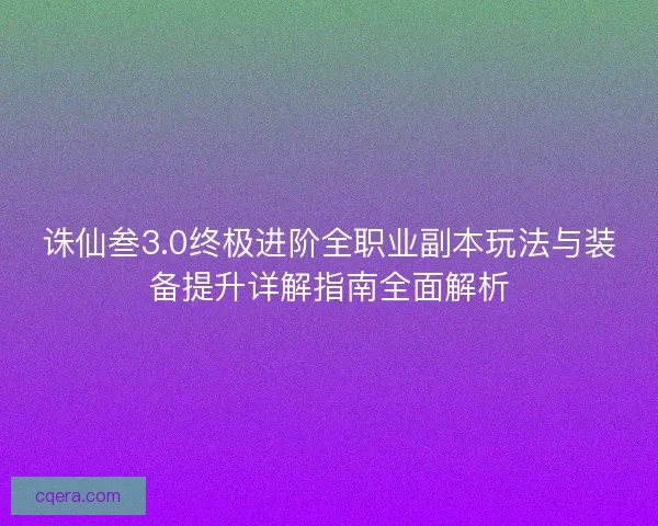 诛仙叁3.0终极进阶全职业副本玩法与装备提升详解指南全面解析